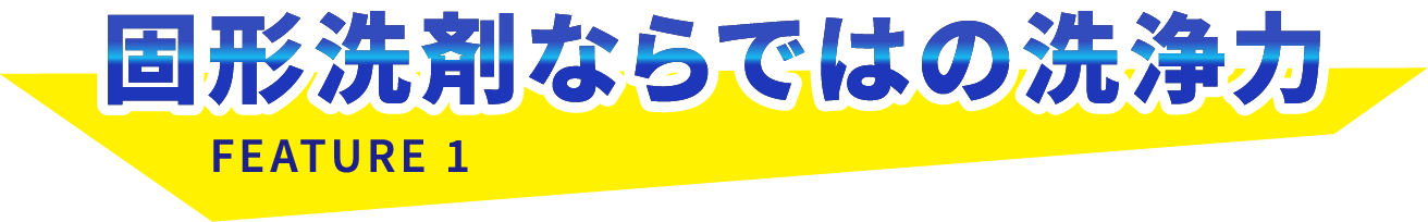 固形洗剤ならではの洗浄力！ FEATURE 1