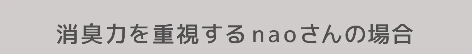 消臭力を重視するnaoさんの場合