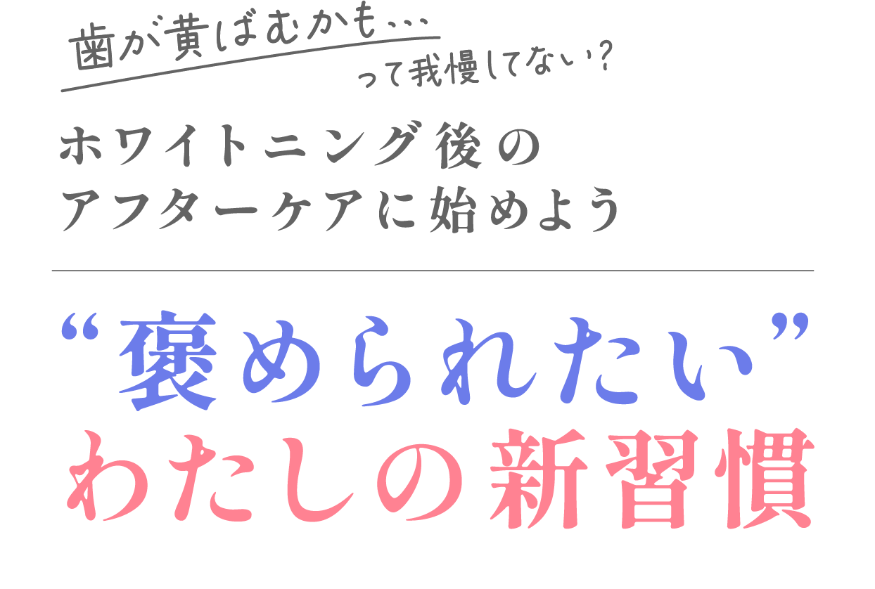 歯が黄ばむかも・・・って我慢してない？ ホワイトニング後のアフターケアに始めよう ”褒められたい”わたしの新習慣