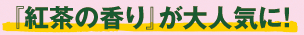 『紅茶の香り』が大人気に！